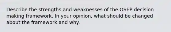 Describe the strengths and weaknesses of the OSEP <a href='https://www.questionai.com/knowledge/kuI1pP196d-decision-making' class='anchor-knowledge'>decision making</a> framework. In your opinion, what should be changed about the framework and why.