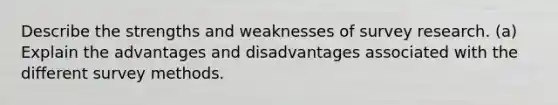 Describe the strengths and weaknesses of survey research. (a) Explain the advantages and disadvantages associated with the different survey methods.