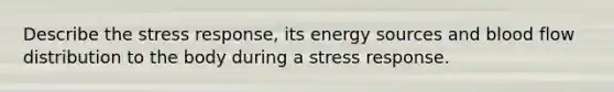 Describe the stress response, its energy sources and blood flow distribution to the body during a stress response.