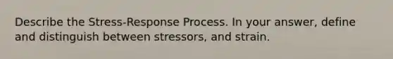 Describe the Stress-Response Process. In your answer, define and distinguish between stressors, and strain.