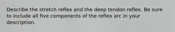 Describe the stretch reflex and the deep tendon reflex. Be sure to include all five components of the reflex arc in your description.