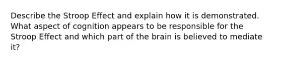 Describe the Stroop Effect and explain how it is demonstrated. What aspect of cognition appears to be responsible for the Stroop Effect and which part of the brain is believed to mediate it?