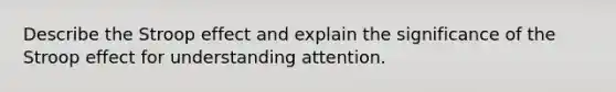 Describe the Stroop effect and explain the significance of the Stroop effect for understanding attention.