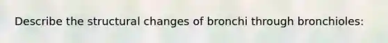 Describe the structural changes of bronchi through bronchioles: