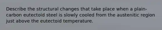 Describe the structural changes that take place when a plain-carbon eutectoid steel is slowly cooled from the austenitic region just above the eutectoid temperature.