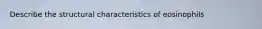 Describe the structural characteristics of eosinophils