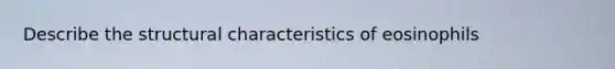 Describe the structural characteristics of eosinophils