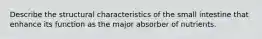 Describe the structural characteristics of the small intestine that enhance its function as the major absorber of nutrients.