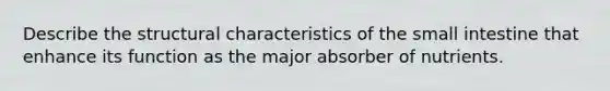 Describe the structural characteristics of <a href='https://www.questionai.com/knowledge/kt623fh5xn-the-small-intestine' class='anchor-knowledge'>the small intestine</a> that enhance its function as the major absorber of nutrients.