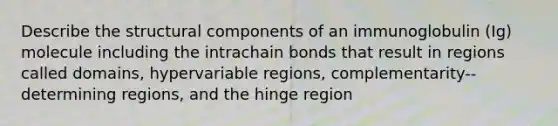 Describe the structural components of an immunoglobulin (Ig) molecule including the intrachain bonds that result in regions called domains, hypervariable regions, complementarity-‐determining regions, and the hinge region