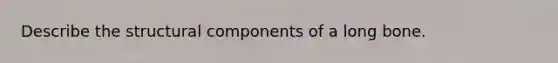 Describe the structural components of a long bone.