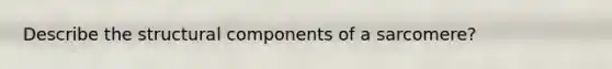 Describe the structural components of a sarcomere?