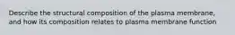 Describe the structural composition of the plasma membrane, and how its composition relates to plasma membrane function