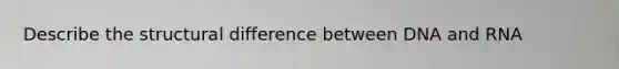 Describe the structural difference between DNA and RNA