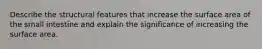 Describe the structural features that increase the surface area of the small intestine and explain the significance of increasing the surface area.