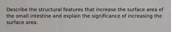 Describe the structural features that increase the surface area of the small intestine and explain the significance of increasing the surface area.