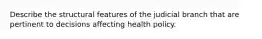 Describe the structural features of the judicial branch that are pertinent to decisions affecting health policy.