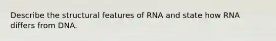 Describe the structural features of RNA and state how RNA differs from DNA.