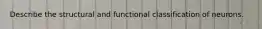 Describe the structural and functional classification of neurons.