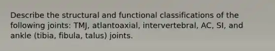 Describe the structural and functional classifications of the following joints: TMJ, atlantoaxial, intervertebral, AC, SI, and ankle (tibia, fibula, talus) joints.