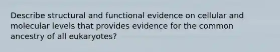 Describe structural and functional evidence on cellular and molecular levels that provides evidence for the common ancestry of all eukaryotes?