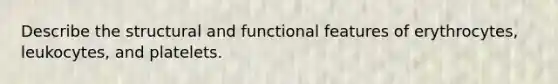 Describe the structural and functional features of erythrocytes, leukocytes, and platelets.