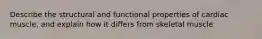 Describe the structural and functional properties of cardiac muscle, and explain how it differs from skeletal muscle