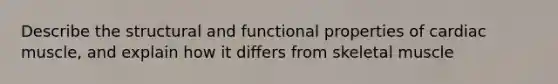 Describe the structural and functional properties of cardiac muscle, and explain how it differs from skeletal muscle