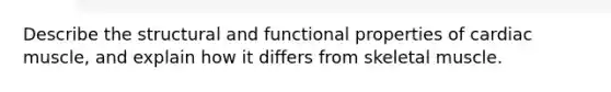 Describe the structural and functional properties of cardiac muscle, and explain how it differs from skeletal muscle.