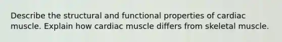 Describe the structural and functional properties of cardiac muscle. Explain how cardiac muscle differs from skeletal muscle.