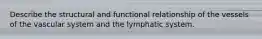 Describe the structural and functional relationship of the vessels of the vascular system and the lymphatic system.