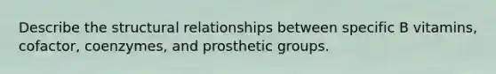 Describe the structural relationships between specific B vitamins, cofactor, coenzymes, and prosthetic groups.