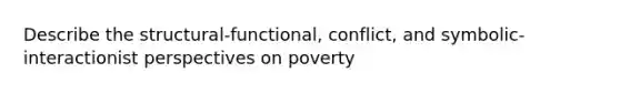 Describe the structural-functional, conflict, and symbolic-interactionist perspectives on poverty