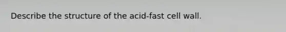 Describe the structure of the acid-fast cell wall.