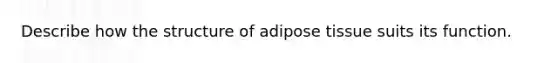 Describe how the structure of adipose tissue suits its function.