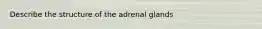 Describe the structure of the adrenal glands