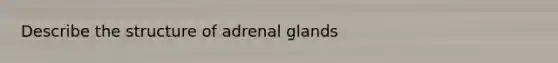 Describe the structure of adrenal glands