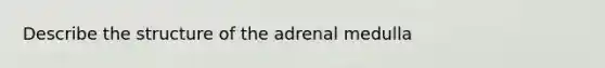 Describe the structure of the adrenal medulla