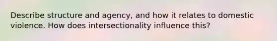 Describe structure and agency, and how it relates to domestic violence. How does intersectionality influence this?