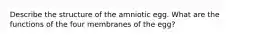 Describe the structure of the amniotic egg. What are the functions of the four membranes of the egg?