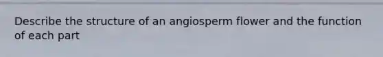 Describe the structure of an angiosperm flower and the function of each part