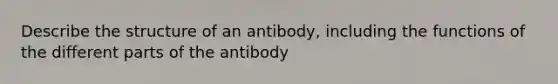 Describe the structure of an antibody, including the functions of the different parts of the antibody