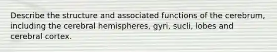 Describe the structure and associated functions of the cerebrum, including the cerebral hemispheres, gyri, sucli, lobes and cerebral cortex.