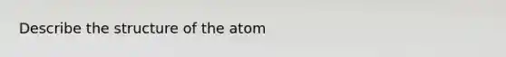 Describe the structure of the atom