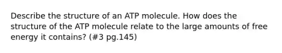 Describe the structure of an ATP molecule. How does the structure of the ATP molecule relate to the large amounts of free energy it contains? (#3 pg.145)