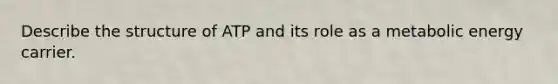 Describe the structure of ATP and its role as a metabolic energy carrier.