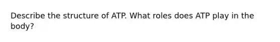 Describe the structure of ATP. What roles does ATP play in the body?