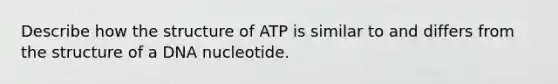 Describe how the structure of ATP is similar to and differs from the structure of a DNA nucleotide.