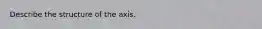 Describe the structure of the axis.