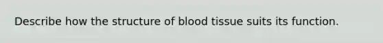 Describe how the structure of blood tissue suits its function.